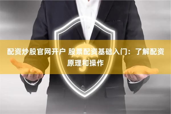 配资炒股官网开户 股票配资基础入门：了解配资原理和操作