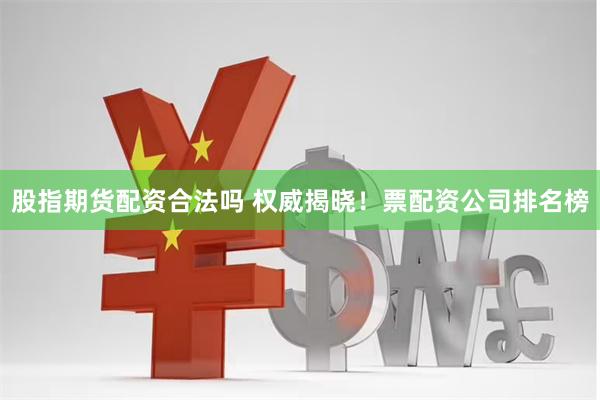 股指期货配资合法吗 权威揭晓！票配资公司排名榜