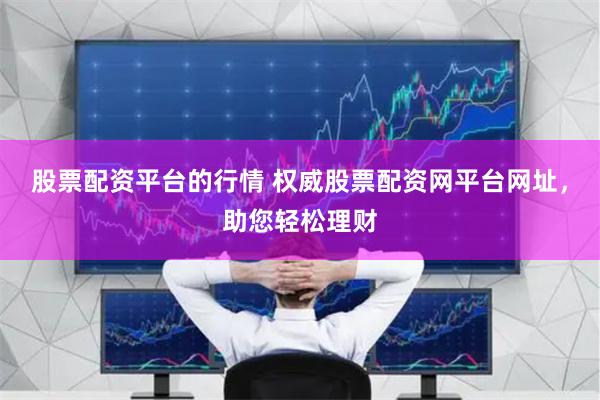股票配资平台的行情 权威股票配资网平台网址，助您轻松理财