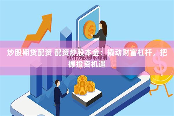 炒股期货配资 配资炒股本金：撬动财富杠杆，把握投资机遇