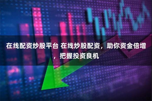 在线配资炒股平台 在线炒股配资，助你资金倍增，把握投资良机