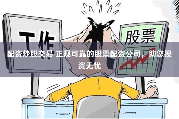 配资炒股交易 正规可靠的股票配资公司，助您投资无忧