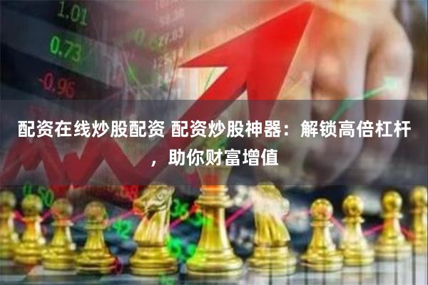 配资在线炒股配资 配资炒股神器：解锁高倍杠杆，助你财富增值