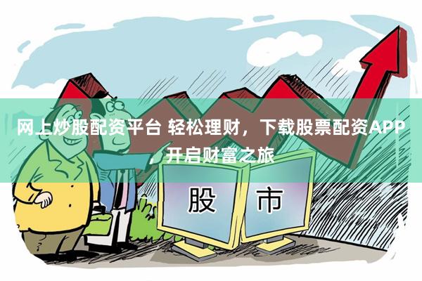 网上炒股配资平台 轻松理财，下载股票配资APP，开启财富之旅