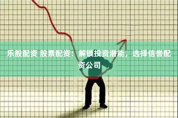 乐股配资 股票配资：解锁投资潜能，选择信誉配资公司
