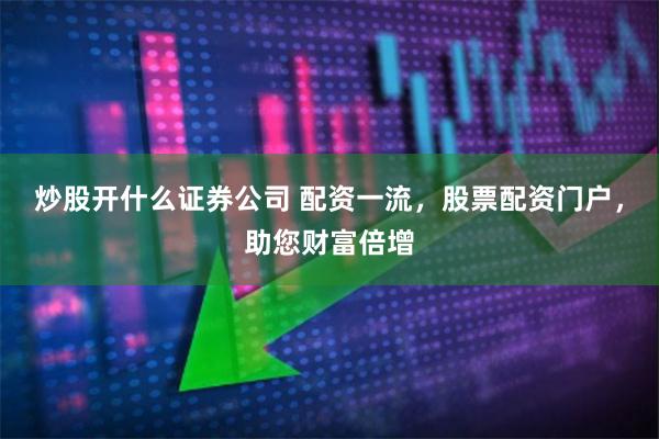 炒股开什么证券公司 配资一流，股票配资门户，助您财富倍增