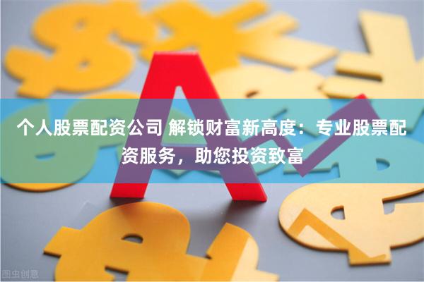 个人股票配资公司 解锁财富新高度：专业股票配资服务，助您投资致富
