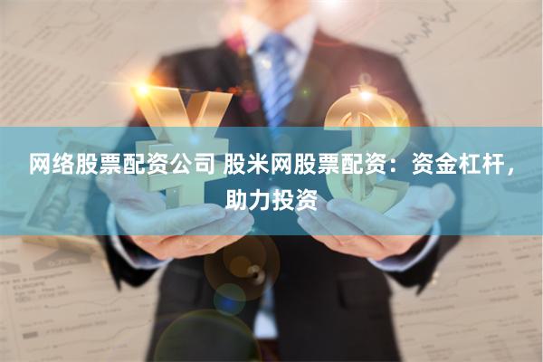 网络股票配资公司 股米网股票配资：资金杠杆，助力投资