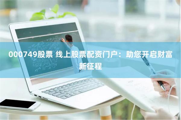 000749股票 线上股票配资门户：助您开启财富新征程