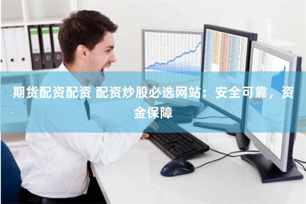 期货配资配资 配资炒股必选网站：安全可靠，资金保障