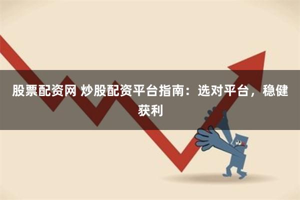 股票配资网 炒股配资平台指南：选对平台，稳健获利