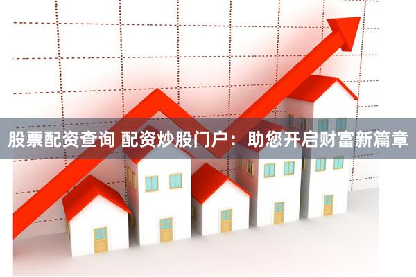 股票配资查询 配资炒股门户：助您开启财富新篇章