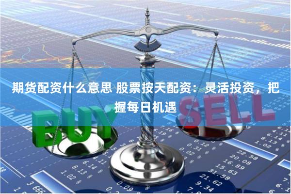 期货配资什么意思 股票按天配资：灵活投资，把握每日机遇