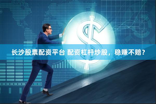 长沙股票配资平台 配资杠杆炒股，稳赚不赔？