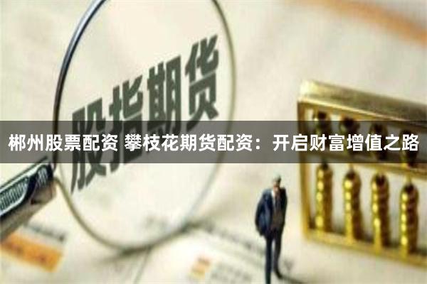 郴州股票配资 攀枝花期货配资：开启财富增值之路
