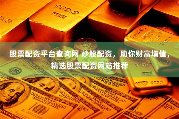 股票配资平台查询网 炒股配资，助你财富增值，精选股票配资网站推荐
