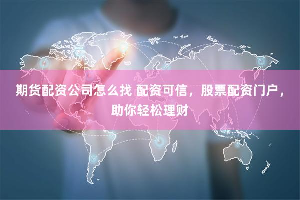 期货配资公司怎么找 配资可信，股票配资门户，助你轻松理财