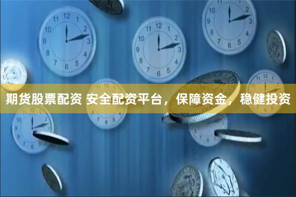 期货股票配资 安全配资平台，保障资金，稳健投资