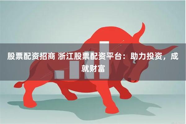 股票配资招商 浙江股票配资平台：助力投资，成就财富