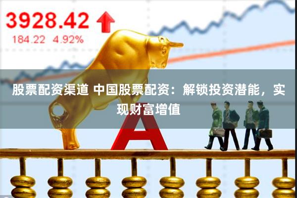 股票配资渠道 中国股票配资：解锁投资潜能，实现财富增值