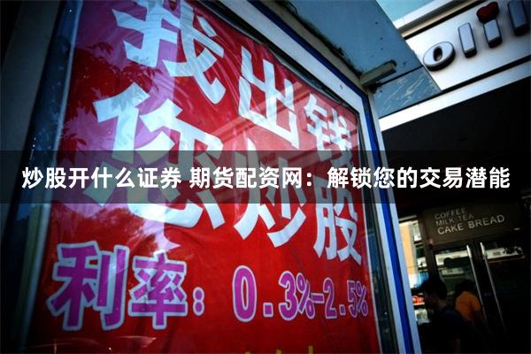 炒股开什么证券 期货配资网：解锁您的交易潜能