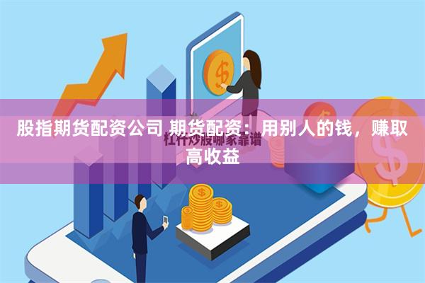 股指期货配资公司 期货配资：用别人的钱，赚取高收益