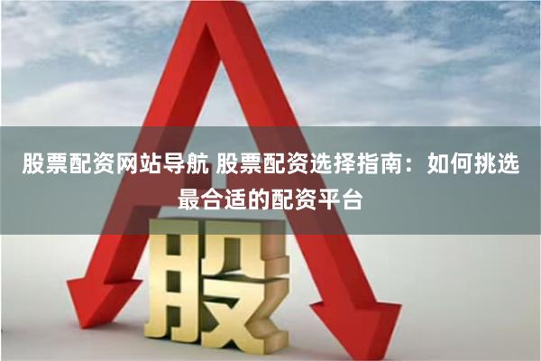 股票配资网站导航 股票配资选择指南：如何挑选最合适的配资平台