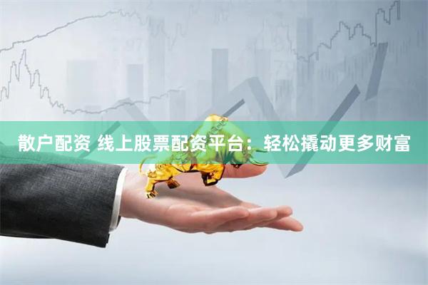 散户配资 线上股票配资平台：轻松撬动更多财富