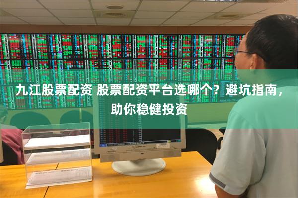 九江股票配资 股票配资平台选哪个？避坑指南，助你稳健投资