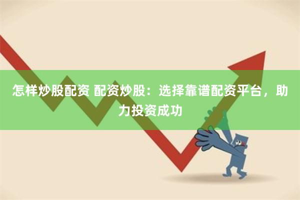 怎样炒股配资 配资炒股：选择靠谱配资平台，助力投资成功