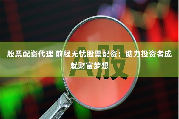 股票配资代理 前程无忧股票配资：助力投资者成就财富梦想