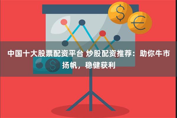 中国十大股票配资平台 炒股配资推荐：助你牛市扬帆，稳健获利