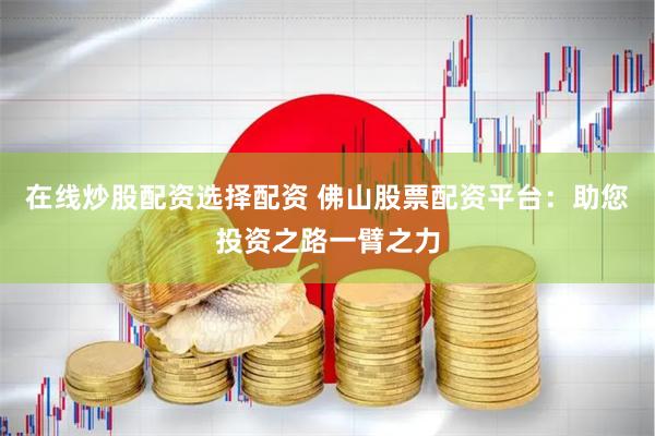 在线炒股配资选择配资 佛山股票配资平台：助您投资之路一臂之力
