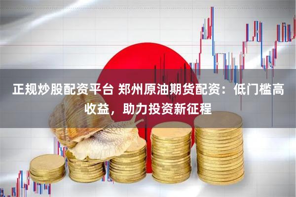 正规炒股配资平台 郑州原油期货配资：低门槛高收益，助力投资新征程