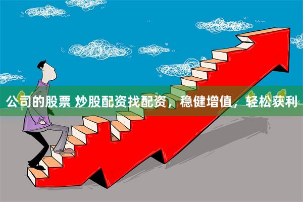 公司的股票 炒股配资找配资，稳健增值，轻松获利