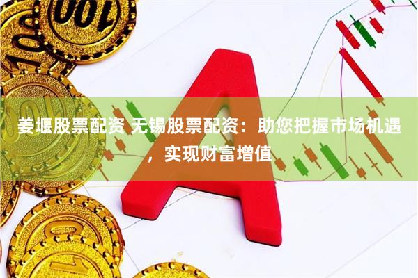 姜堰股票配资 无锡股票配资：助您把握市场机遇，实现财富增值