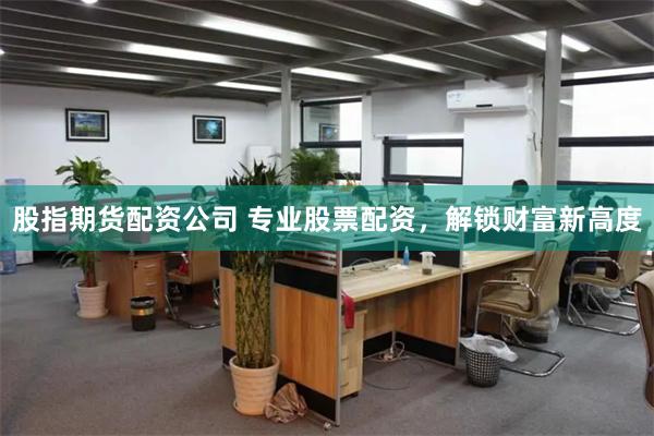 股指期货配资公司 专业股票配资，解锁财富新高度
