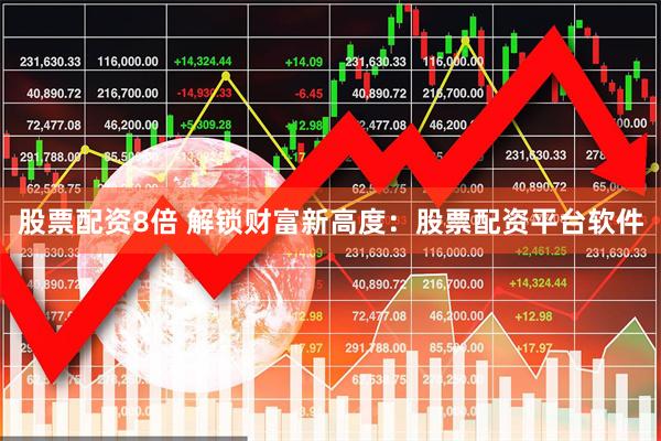 股票配资8倍 解锁财富新高度：股票配资平台软件