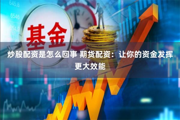 炒股配资是怎么回事 期货配资：让你的资金发挥更大效能