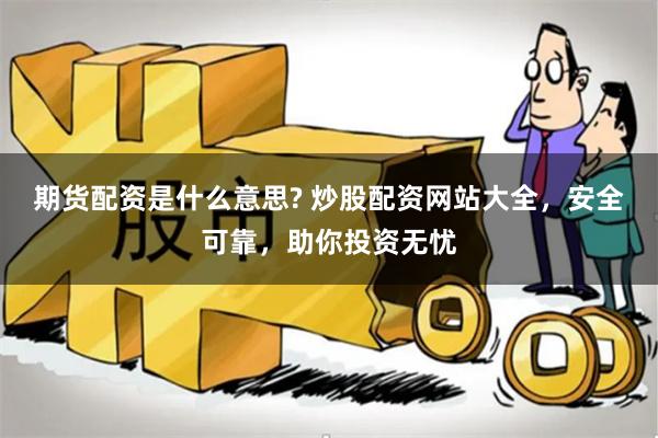 期货配资是什么意思? 炒股配资网站大全，安全可靠，助你投资无忧