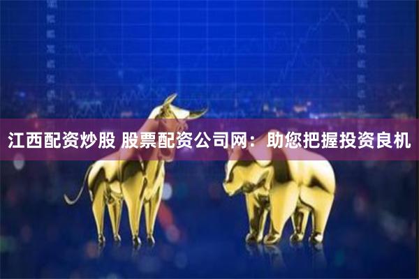 江西配资炒股 股票配资公司网：助您把握投资良机