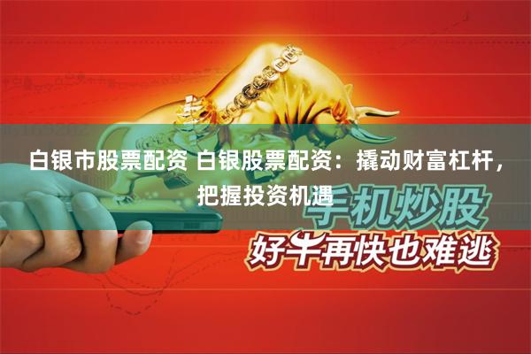 白银市股票配资 白银股票配资：撬动财富杠杆，把握投资机遇