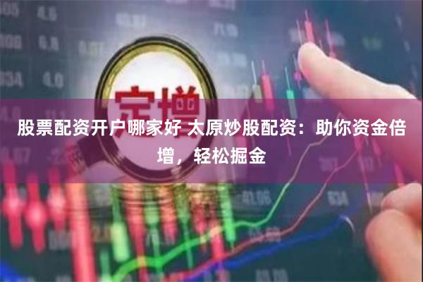 股票配资开户哪家好 太原炒股配资：助你资金倍增，轻松掘金