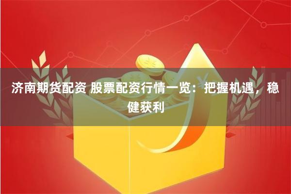 济南期货配资 股票配资行情一览：把握机遇，稳健获利