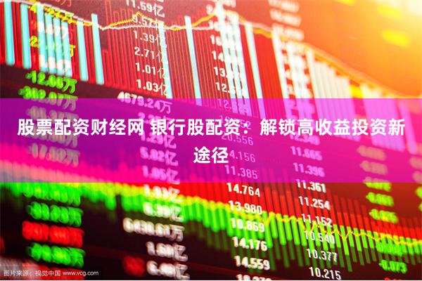 股票配资财经网 银行股配资：解锁高收益投资新途径