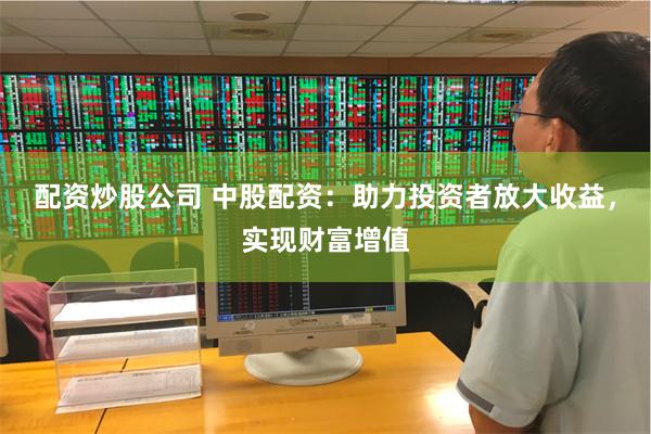 配资炒股公司 中股配资：助力投资者放大收益，实现财富增值