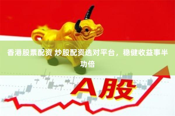 香港股票配资 炒股配资选对平台，稳健收益事半功倍