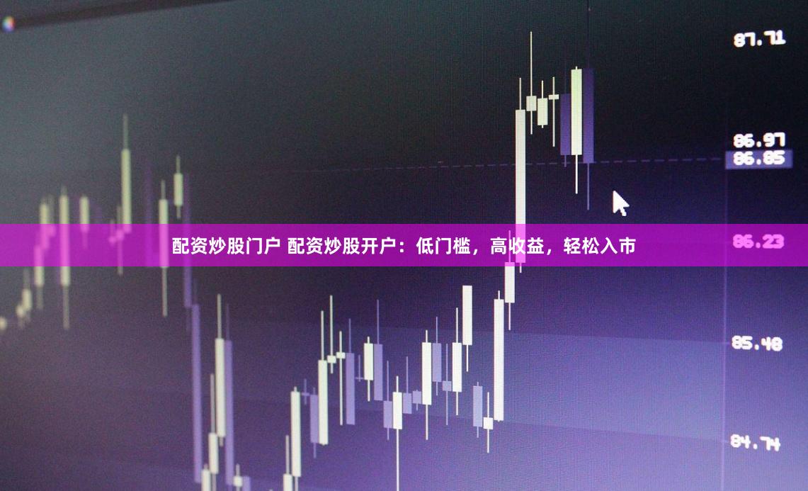 配资炒股门户 配资炒股开户：低门槛，高收益，轻松入市