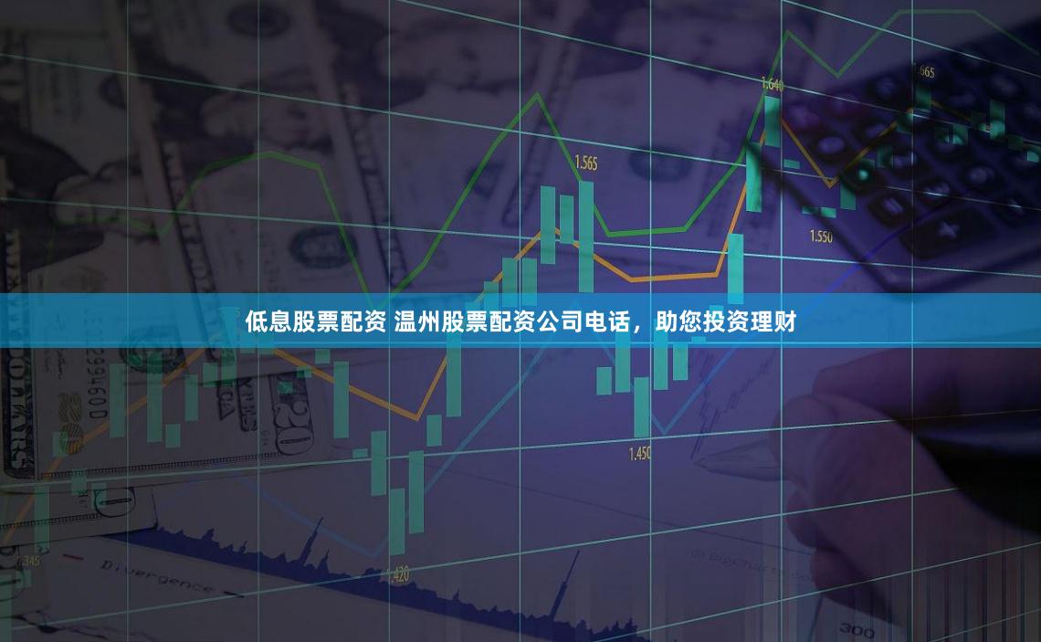 低息股票配资 温州股票配资公司电话，助您投资理财