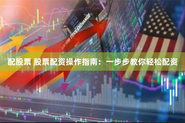 配股票 股票配资操作指南：一步步教你轻松配资